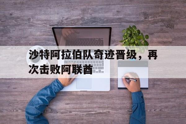 沙特阿拉伯队奇迹晋级，再次击败阿联酋