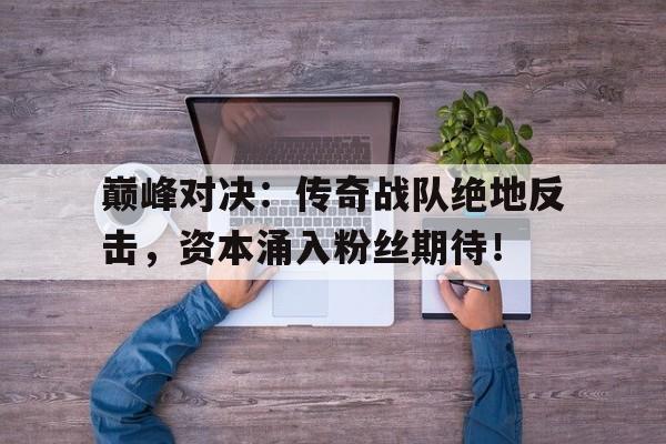 巅峰对决：传奇战队绝地反击，资本涌入粉丝期待！