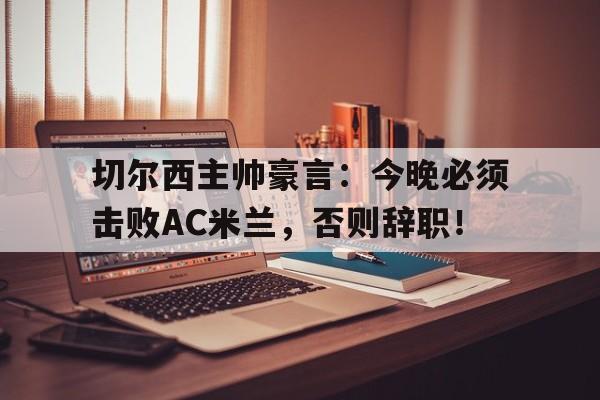 切尔西主帅豪言：今晚必须击败AC米兰，否则辞职！