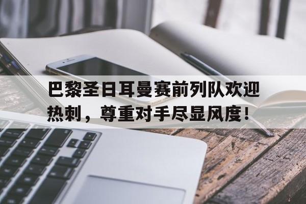 巴黎圣日耳曼赛前列队欢迎热刺，尊重对手尽显风度！