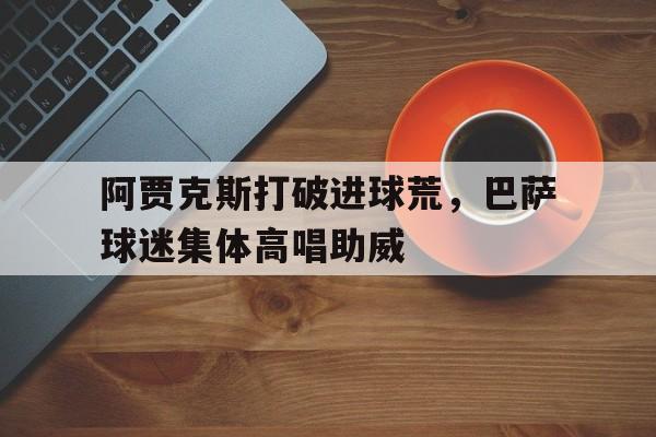 阿贾克斯打破进球荒，巴萨球迷集体高唱助威